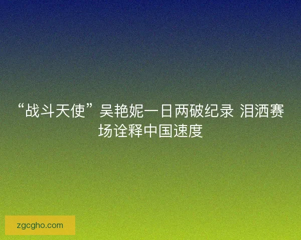 “战斗天使” 吴艳妮一日两破纪录 泪洒赛场诠释中国速度