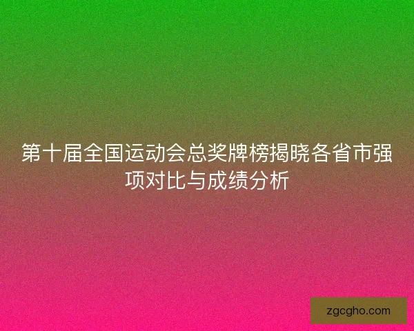 第十届全国运动会总奖牌榜揭晓各省市强项对比与成绩分析