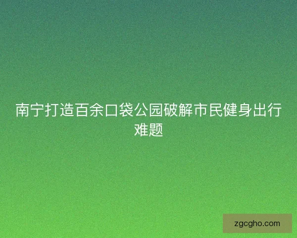南宁打造百余口袋公园破解市民健身出行难题